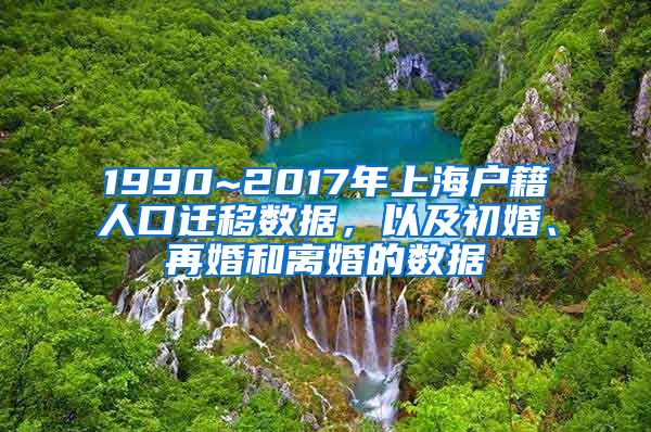 1990~2017年上海戶籍人口遷移數(shù)據(jù)，以及初婚、再婚和離婚的數(shù)據(jù)