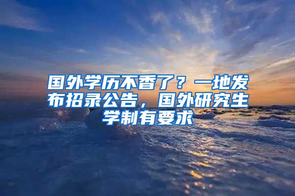 國外學(xué)歷不香了？一地發(fā)布招錄公告，國外研究生學(xué)制有要求