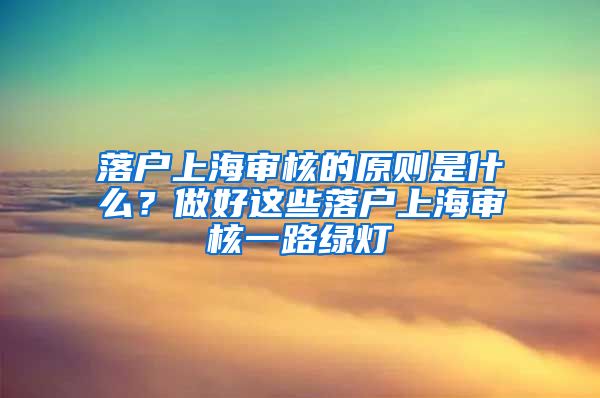 落戶(hù)上海審核的原則是什么？做好這些落戶(hù)上海審核一路綠燈