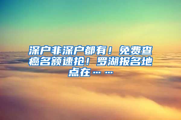 深戶非深戶都有！免費查癌名額速搶！羅湖報名地點在……