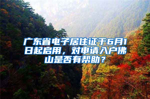 廣東省電子居住證于6月1日起啟用，對申請入戶佛山是否有幫助？