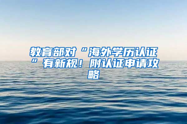 教育部對(duì)“海外學(xué)歷認(rèn)證”有新規(guī)！附認(rèn)證申請(qǐng)攻略