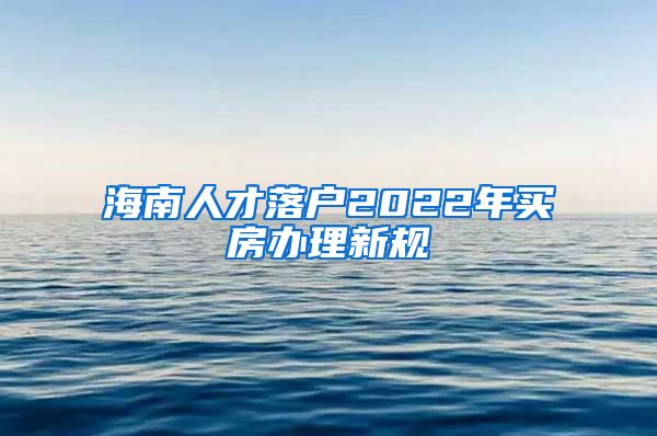 海南人才落戶2022年買(mǎi)房辦理新規(guī)