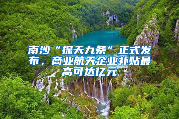 南沙“探天九條”正式發(fā)布，商業(yè)航天企業(yè)補貼最高可達億元