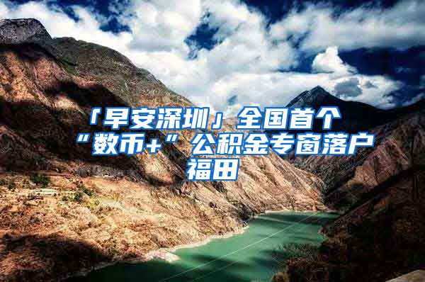 「早安深圳」全國首個(gè)“數(shù)幣+”公積金專窗落戶福田