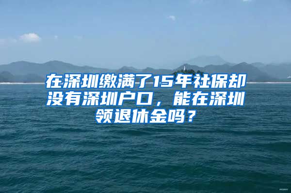 在深圳繳滿了15年社保卻沒有深圳戶口，能在深圳領(lǐng)退休金嗎？