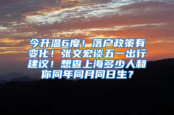 今升溫6度！落戶政策有變化！張文宏談五一出行建議！想查上海多少人和你同年同月同日生？