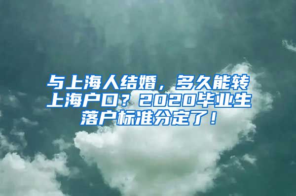 與上海人結(jié)婚，多久能轉(zhuǎn)上海戶口？2020畢業(yè)生落戶標(biāo)準(zhǔn)分定了！