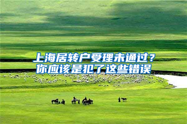 上海居轉(zhuǎn)戶受理未通過？你應(yīng)該是犯了這些錯(cuò)誤