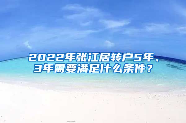 2022年張江居轉(zhuǎn)戶(hù)5年、3年需要滿(mǎn)足什么條件？