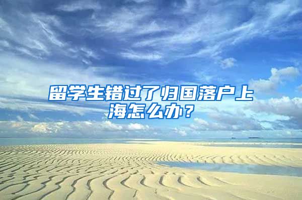 留學(xué)生錯(cuò)過了歸國(guó)落戶上海怎么辦？