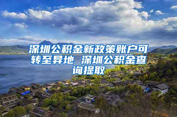 深圳公積金新政策賬戶可轉至異地 深圳公積金查詢提取