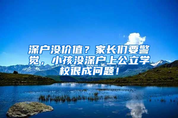 深戶沒價值？家長們要警覺，小孩沒深戶上公立學(xué)校很成問題！