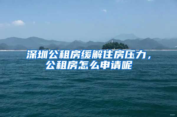 深圳公租房緩解住房壓力，公租房怎么申請(qǐng)呢