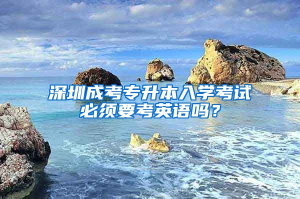 深圳成考專升本入學(xué)考試必須要考英語嗎？