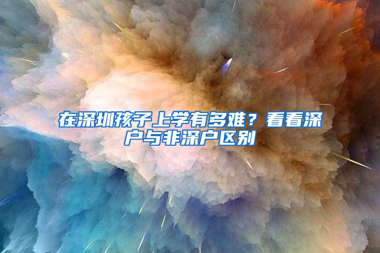 在深圳孩子上學有多難？看看深戶與非深戶區(qū)別