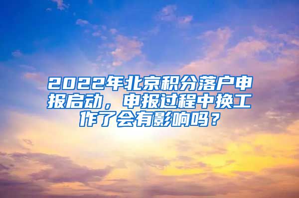 2022年北京積分落戶申報啟動，申報過程中換工作了會有影響嗎？