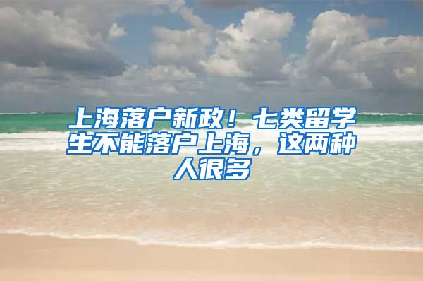 上海落戶新政！七類留學(xué)生不能落戶上海，這兩種人很多