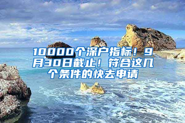 10000個深戶指標(biāo)！9月30日截止！符合這幾個條件的快去申請