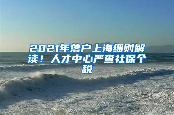 2021年落戶上海細(xì)則解讀！人才中心嚴(yán)查社保個稅