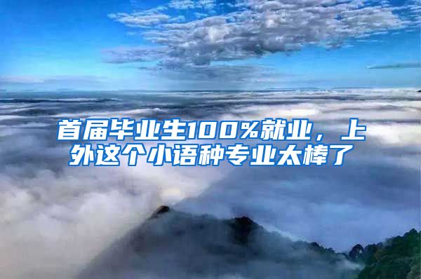 首屆畢業(yè)生100%就業(yè)，上外這個(gè)小語(yǔ)種專(zhuān)業(yè)太棒了