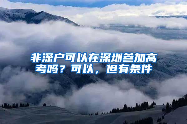 非深戶可以在深圳參加高考嗎？可以，但有條件