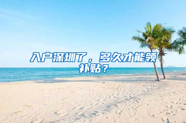 入戶深圳了，多久才能領(lǐng)補(bǔ)貼？