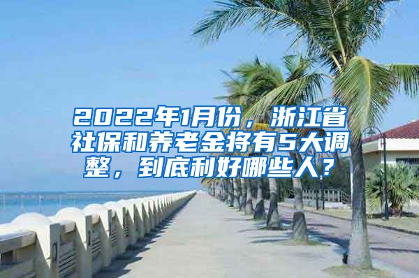 2022年1月份，浙江省社保和養(yǎng)老金將有5大調整，到底利好哪些人？