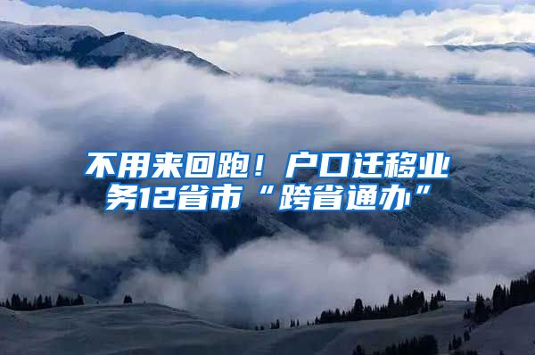 不用來回跑！戶口遷移業(yè)務(wù)12省市“跨省通辦”