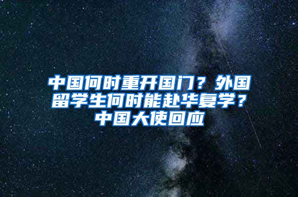 中國何時重開國門？外國留學(xué)生何時能赴華復(fù)學(xué)？中國大使回應(yīng)