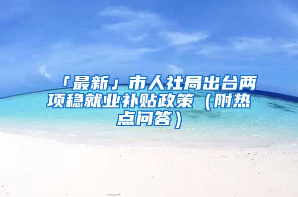 「最新」市人社局出臺兩項穩(wěn)就業(yè)補貼政策（附熱點問答）