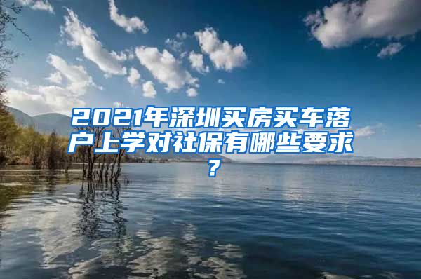 2021年深圳買房買車落戶上學(xué)對社保有哪些要求？