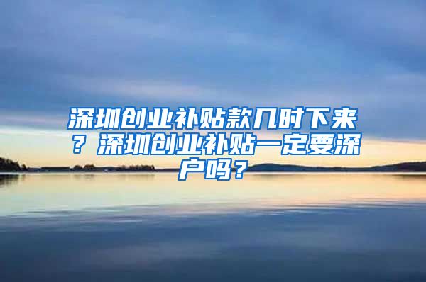 深圳創(chuàng)業(yè)補(bǔ)貼款幾時下來？深圳創(chuàng)業(yè)補(bǔ)貼一定要深戶嗎？