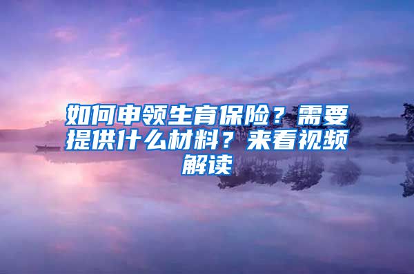 如何申領(lǐng)生育保險(xiǎn)？需要提供什么材料？來看視頻解讀