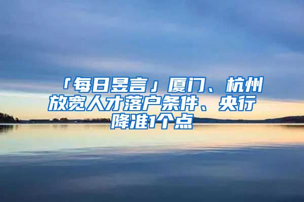 「每日昱言」廈門、杭州放寬人才落戶條件、央行降準1個點