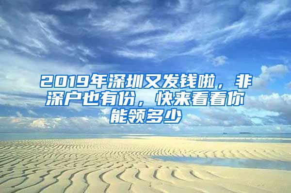 2019年深圳又發(fā)錢(qián)啦，非深戶(hù)也有份，快來(lái)看看你能領(lǐng)多少