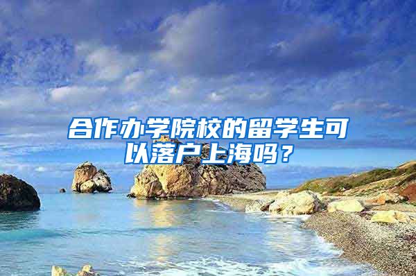 合作辦學(xué)院校的留學(xué)生可以落戶上海嗎？