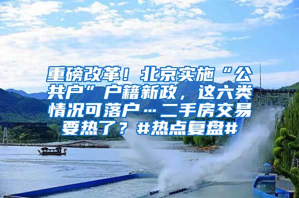 重磅改革！北京實(shí)施“公共戶”戶籍新政，這六類(lèi)情況可落戶…二手房交易要熱了？#熱點(diǎn)復(fù)盤(pán)#