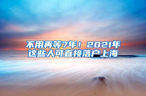 不用再等7年！2021年這些人可直接落戶上海