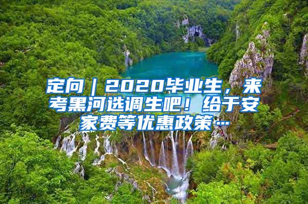 定向｜2020畢業(yè)生，來考黑河選調生吧！給于安家費等優(yōu)惠政策…