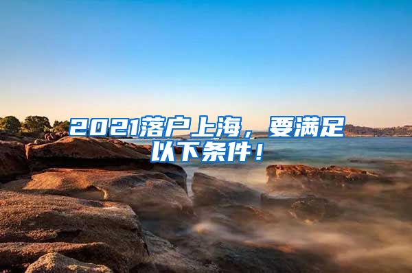 2021落戶上海，要滿足以下條件！