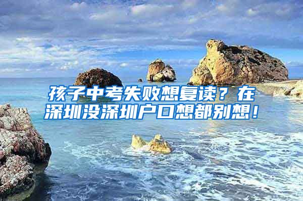 孩子中考失敗想復(fù)讀？在深圳沒深圳戶口想都別想！