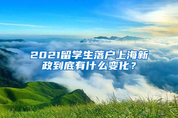 2021留學(xué)生落戶上海新政到底有什么變化？