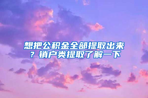 想把公積金全部提取出來？銷戶類提取了解一下