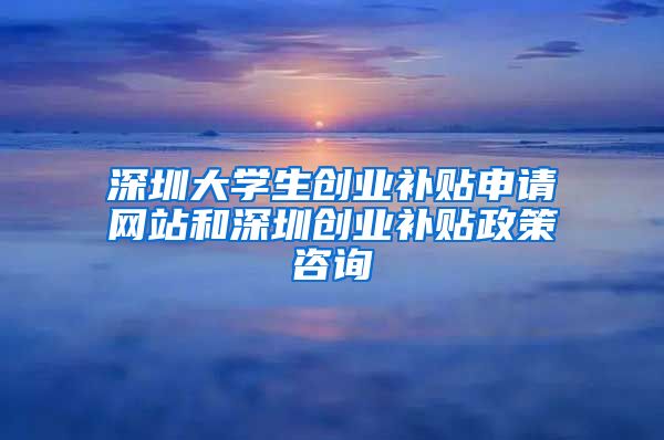 深圳大學(xué)生創(chuàng)業(yè)補(bǔ)貼申請網(wǎng)站和深圳創(chuàng)業(yè)補(bǔ)貼政策咨詢