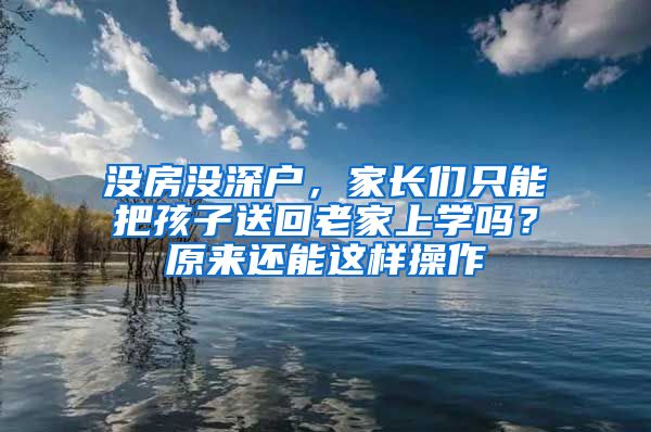 沒房沒深戶，家長們只能把孩子送回老家上學(xué)嗎？原來還能這樣操作