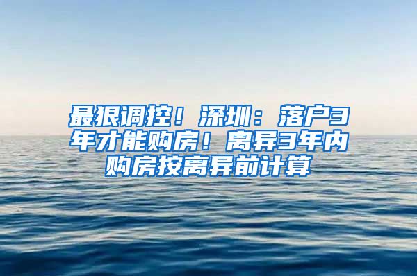 最狠調(diào)控！深圳：落戶3年才能購房！離異3年內(nèi)購房按離異前計算