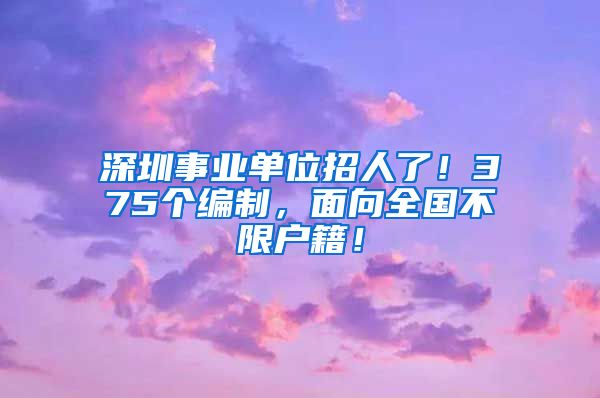 深圳事業(yè)單位招人了！375個(gè)編制，面向全國(guó)不限戶(hù)籍！