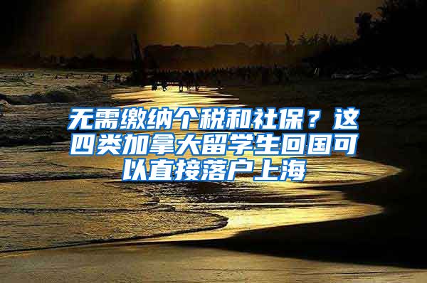 無需繳納個稅和社保？這四類加拿大留學生回國可以直接落戶上海