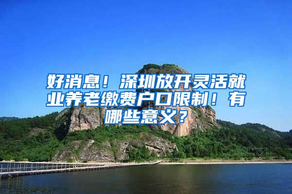 好消息！深圳放開靈活就業(yè)養(yǎng)老繳費戶口限制！有哪些意義？